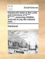 Machiavel's Letter To The Lords And Commons Of G**** B******, Proposing Infallible Methods To Pay The National Debt; ...