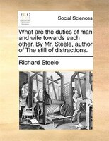 What Are The Duties Of Man And Wife Towards Each Other. By Mr. Steele, Author Of The Still Of Distractions.