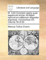 M. Tullii Ciceronis Opera Quae Supersunt Omnia. Ad Fidem Optimarum Editionum Diligenter Expressa. Voluminibus Xx.  Volume 18 Of 20