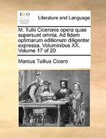 M. Tullii Ciceronis Opera Quae Supersunt Omnia. Ad Fidem Optimarum Editionum Diligenter Expressa. Voluminibus Xx.  Volume 17 Of 20