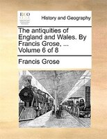 The Antiquities Of England And Wales. By Francis Grose, ...  Volume 6 Of 8