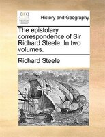 The Epistolary Correspondence Of Sir Richard Steele. In Two Volumes.