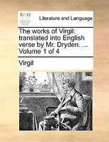 The Works Of Virgil: Translated Into English Verse By Mr. Dryden. ...  Volume 1 Of 4