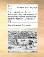 The Confessions Of J. J. Rousseau: With The Reveries Of The Solitary Walker. Translated From The French. ...  Volume 1 Of 2