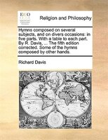 Hymns Composed On Several Subjects, And On Divers Occasions: In Five Parts. With A Table To Each Part. By R. Davis, ... The Fifth