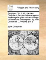 Eusebius. Vol.ii. Or, The True Christian's Farther Defense Against The Late Principles And Reasonings Of The Moral Philosopher. By