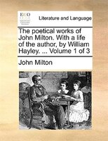 The Poetical Works Of John Milton. With A Life Of The Author, By William Hayley. ...  Volume 1 Of 3