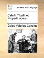 Catulli, Tibulli, Et Propertii Opera.