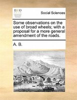 Some Observations On The Use Of Broad Wheels; With A Proposal For A More General Amendment Of The Roads.