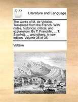 The Works Of M. De Voltaire. Translated From The French. With Notes, Historical, Critical, And Explanatory. By T. Francklin, ... T