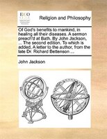 Of God's Benefits To Mankind, In Healing All Their Diseases. A Sermon Preach'd At Bath. By John Jackson, ... The Second Edition. T