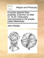 A Caution Against False Prophets. A Sermon On Matt. Vii. 15-20. Particularly Recommended To The People Called Methodists.