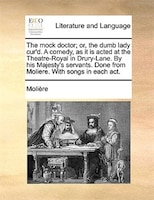 The Mock Doctor; Or, The Dumb Lady Cur'd. A Comedy, As It Is Acted At The Theatre-royal In Drury-lane. By His Majesty's Servants.