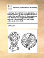 A Manual Of Materia Medica, Containing A Brief Account Of All The Simples Directed In The London And Edinburgh Dispensatories, Wit