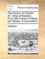 The History Of Charles Xii. King Of Sweden. From The French Of Mons. De Voltaire. A New Edition.