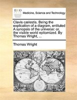 Clavis Caelestis. Being The Explication Of A Diagram, Entituled A Synopsis Of The Universe: Or, The Visible World Epitomized. By T