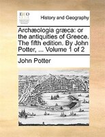 Archaeologia Graeca: Or The Antiquities Of Greece. The Fifth Edition. By John Potter, ...  Volume 1 Of 2