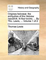 Origines Hebraeae: The Antiquities Of The Hebrew Republick. In Four Books. ... By Tho. Lewis, ...  Volume 1 Of 2