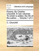 Poems. By Charles Churchill. In Two Volumes. To Which Is Added, The Life Of The Author. ...  Volume 1 Of 2