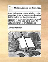 Calculations And Tables Relating To The Attractive Virtue Of Loadstones. Serving To The Finding Out The Comparative Degrees Of Goo