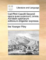 Caii Plinii Caecilii Secundi Opera Quae Supersunt; Omnia. Ad Fidem Optimarum Editionum Diligenter Expressa.