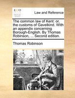 The Common Law Of Kent: Or, The Customs Of Gavelkind. With An Appendix Concerning Borough-english. By Thomas Robinson, ...