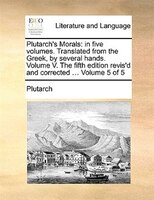 Plutarch's Morals: In Five Volumes. Translated From The Greek, By Several Hands.  Volume V. The Fifth Edition Revis'd