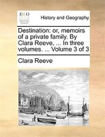 Destination: Or, Memoirs Of A Private Family. By Clara Reeve, ... In Three Volumes. ...  Volume 3 Of 3