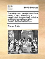 The Ancient And Present State Of The County Of Kerry. Containing A Natural, Civil, Ecclesiastical, Historical And Topographical De