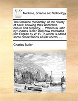 The Feminine Monarchy; Or The History Of Bees; Shewing Their Admirable Nature And Property, ... Written In Latin By Charles Butler