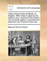 Tully's Three Books Of Offices, In English. With Notes Explaning The Method And Meaning Of The Author. The Seventh Edition, Correc