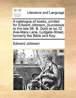 A Catalogue Of Books, Printed For Edward Johnson, (successor To The Late Mr. B. Dod) At No.12 Ave-mary-lane, Ludgate-street, Forme