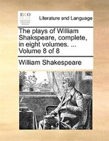 The Plays Of William Shakspeare, Complete, In Eight Volumes. ...  Volume 8 Of 8