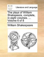 The Plays Of William Shakspeare, Complete, In Eight Volumes. ...  Volume 6 Of 8