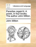 Paradise Regain'd. A Poem, In Four Books. The Author John Milton.