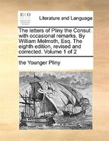 The Letters Of Pliny The Consul: With Occasional Remarks. By William Melmoth, Esq. The Eighth Edition, Revised And Corrected. Volu