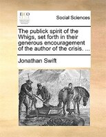 The Publick Spirit Of The Whigs, Set Forth In Their Generous Encouragement Of The Author Of The Crisis. ...