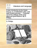 A New Introduction To The Greek Tongue; Or, A Methodical, Plain, And Easy Greek Grammar: ... Collected Out Of The Writings Of The