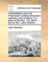 A Dissertation Upon The Phoenician Numeral Characters Antiently Used At Sidon. In A Letter To The Rev. Tho. Birch, ... By The Rev.