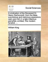 A Vindication Of The Reverend Dr. Henry Sacheverell, From The False, Scandalous And Malicious Aspersions Cast Upon Him In A Late I