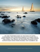 An Easy Introduction To The Game Of Chess: Containing One Hundred Examples Of Games And A Great Variety Of Critical Situations And