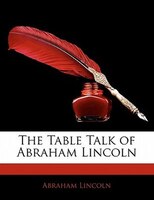 The Table Talk Of Abraham Lincoln