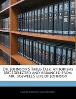 Dr. Johnson's Table-talk: Aphorisms [&c.] Selected And Arranged From Mr. Boswell's Life Of Johnson