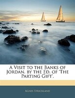 A Visit To The Banks Of Jordan. By The Ed. Of 'the Parting Gift'.
