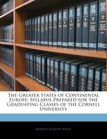 The Greater States Of Continental Europe: Syllabus Prepared For The Graduating Classes Of The Cornell University