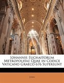 Iohannis Euchaitorum Metropolitae Quae in Codice Vaticano Graeco 676 Supersunt