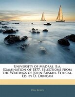 University Of Madras. B.a. Examination Of 1877. Selections From The Writings Of John Ruskin. Ethical. Ed. By D. Duncan