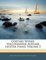 Goethes Werke: Vollstandige Ausgabe Letzter Hand, Volume 5