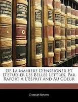 De La Maniere D'enseigner Et D'etudier Les Belles Lettres, Par Raport À L'esprit And Au Coeur