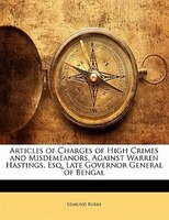 Articles of Charges of High Crimes and Misdemeanors, Against Warren Hastings, Esq. Late Governor General of Bengal